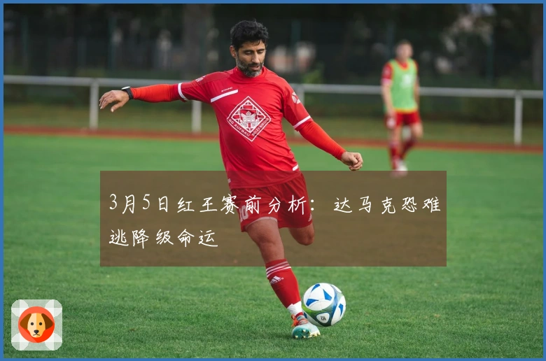 3月5日红王赛前分析：达马克恐难逃降级命运