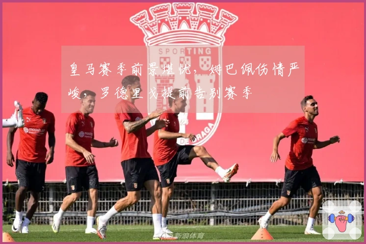 皇马赛季前景堪忧，姆巴佩伤情严峻，罗德里戈提前告别赛季