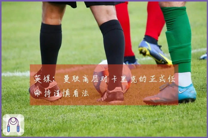 英媒：曼联高层对卡里克的正式任命持谨慎看法