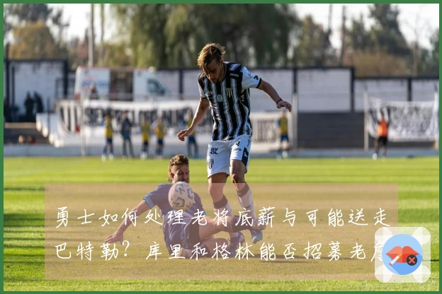 勇士如何处理老将底薪与可能送走巴特勒？库里和格林能否招募老詹？