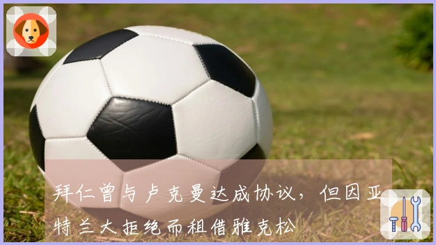 拜仁曾与卢克曼达成协议，但因亚特兰大拒绝而租借雅克松