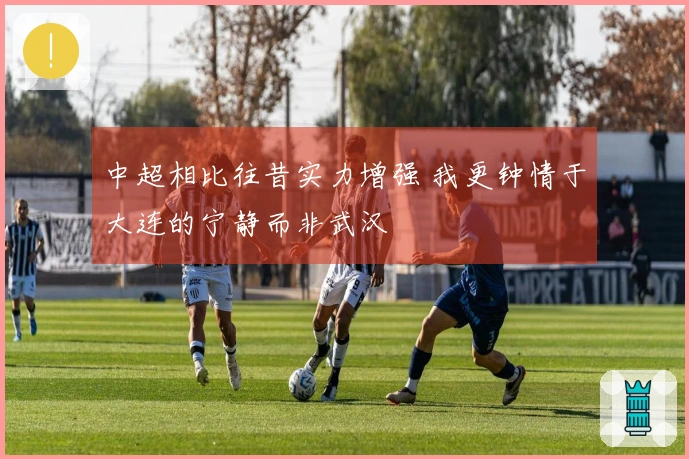 中超相比往昔实力增强 我更钟情于大连的宁静而非武汉