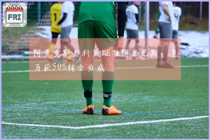 阿贾克斯与科莫瞄准阿里巴斯，皇马获50%转会分成