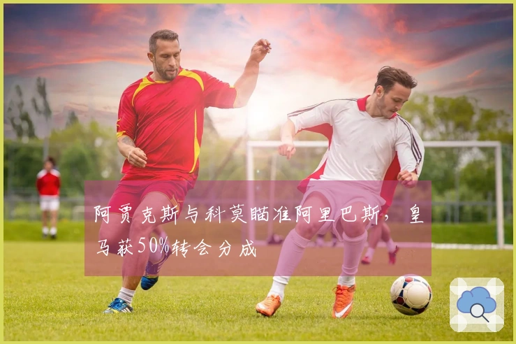 阿贾克斯与科莫瞄准阿里巴斯，皇马获50%转会分成