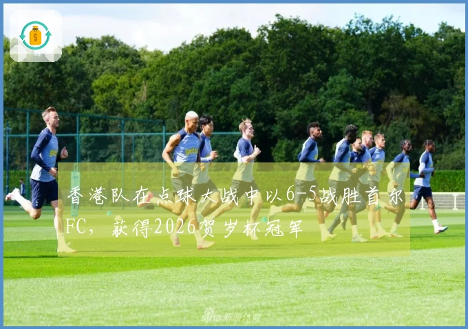 香港队在点球大战中以6-5战胜首尔FC，获得2026贺岁杯冠军