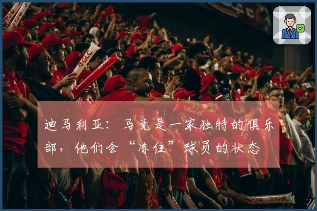 迪马利亚：马竞是一家独特的俱乐部，他们会“冻住”球员的状态