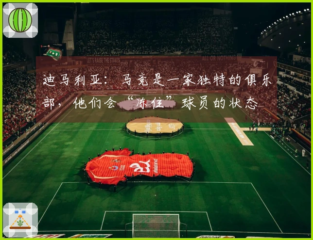 迪马利亚：马竞是一家独特的俱乐部，他们会“冻住”球员的状态