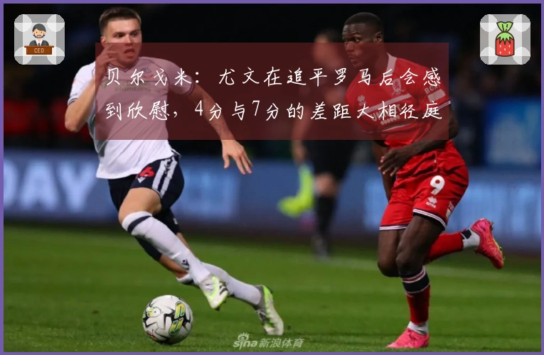 贝尔戈米：尤文在追平罗马后会感到欣慰，4分与7分的差距大相径庭