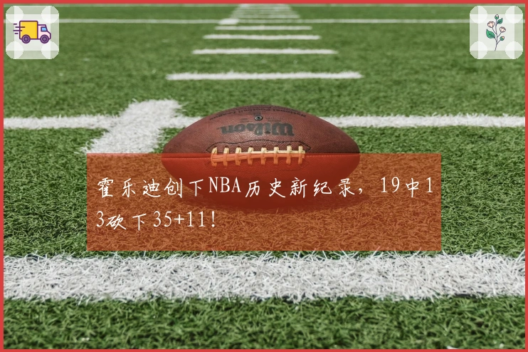 霍乐迪创下NBA历史新纪录，19中13砍下35+11！