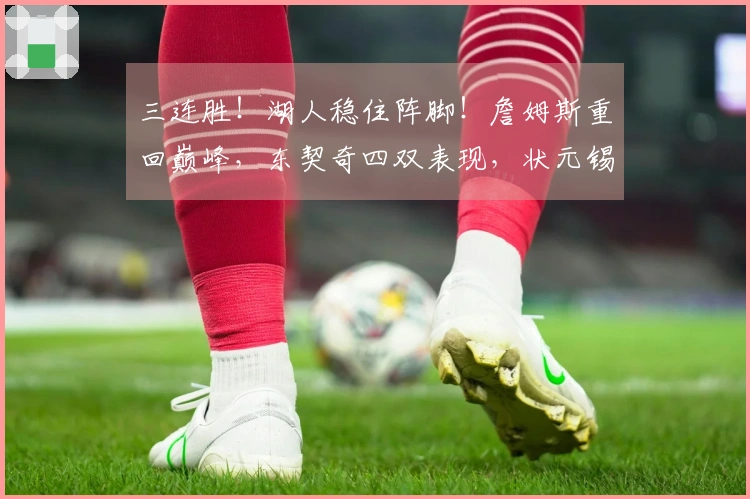 三连胜！湖人稳住阵脚！詹姆斯重回巅峰，东契奇四双表现，状元锡安贡献24分