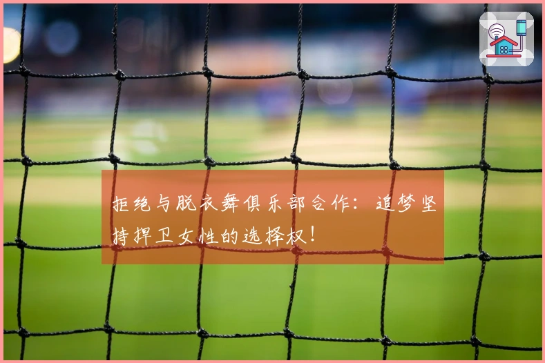 拒绝与脱衣舞俱乐部合作：追梦坚持捍卫女性的选择权！