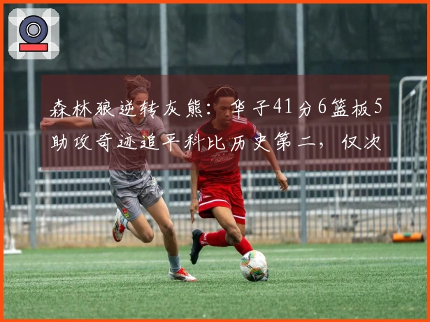 森林狼逆转灰熊：华子41分6篮板5助攻奇迹追平科比历史第二，仅次于乔丹