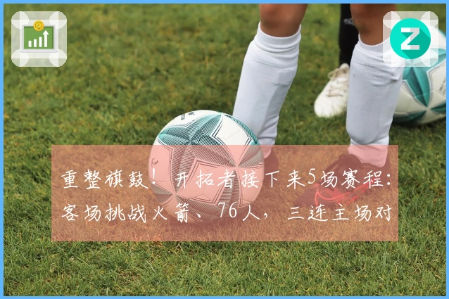 重整旗鼓！开拓者接下来5场赛程：客场挑战火箭、76人，三连主场对阵步行者、黄蜂、爵士