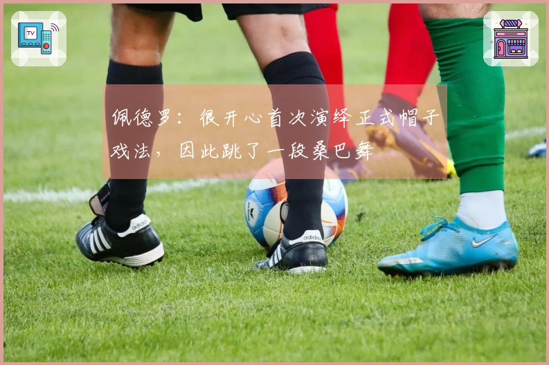 佩德罗：很开心首次演绎正式帽子戏法，因此跳了一段桑巴舞