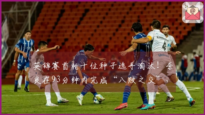 英锦赛首轮十位种子选手淘汰！奈良在93分钟内完成“八败之交”，四人退赛