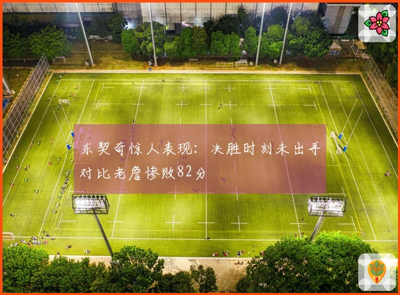 东契奇惊人表现：决胜时刻未出手对比老詹惨败82分