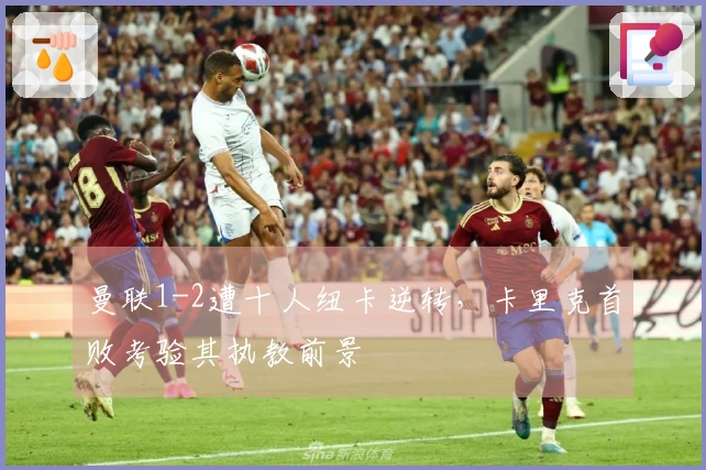 曼联1-2遭十人纽卡逆转，卡里克首败考验其执教前景