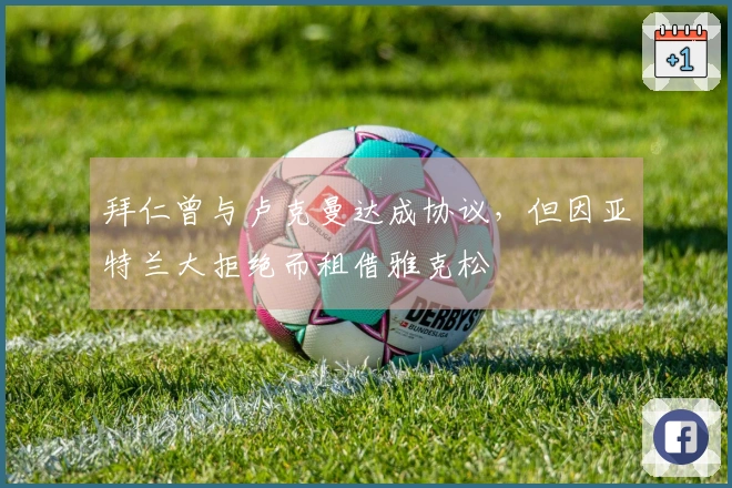 拜仁曾与卢克曼达成协议，但因亚特兰大拒绝而租借雅克松