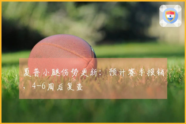 夏普小腿伤势更新：预计赛季报销，4-6周后复查