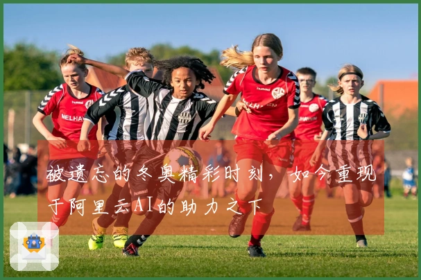 被遗忘的冬奥精彩时刻，如今重现于阿里云AI的助力之下