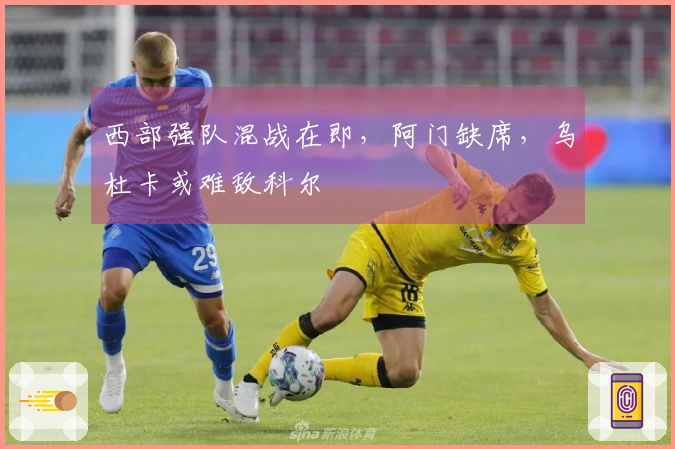 西部强队混战在即，阿门缺席，乌杜卡或难敌科尔