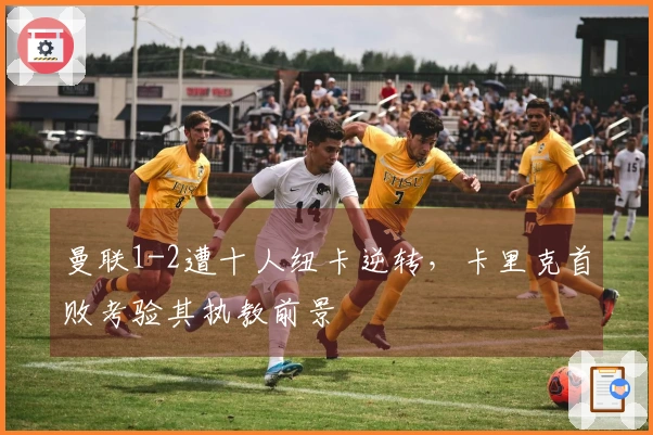 曼联1-2遭十人纽卡逆转，卡里克首败考验其执教前景