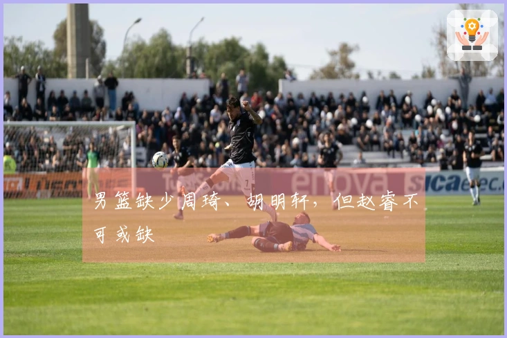 男篮缺少周琦、胡明轩，但赵睿不可或缺