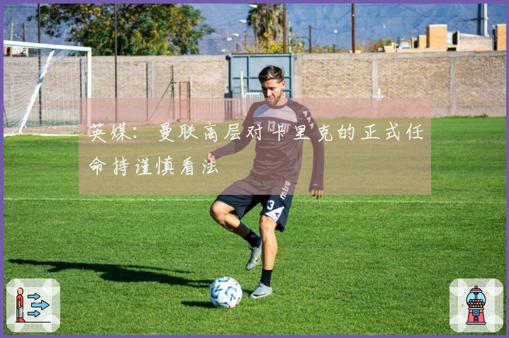 英媒：曼联高层对卡里克的正式任命持谨慎看法
