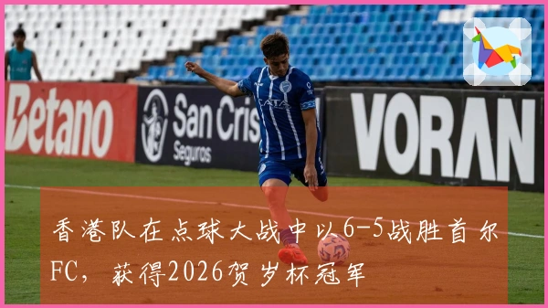 香港队在点球大战中以6-5战胜首尔FC，获得2026贺岁杯冠军