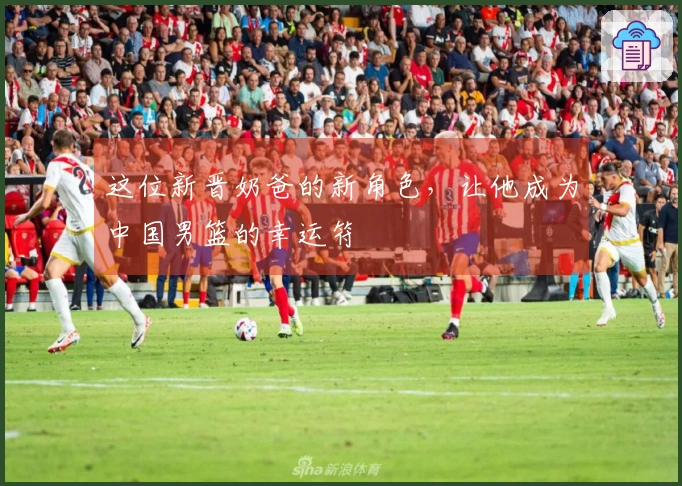 这位新晋奶爸的新角色，让他成为中国男篮的幸运符