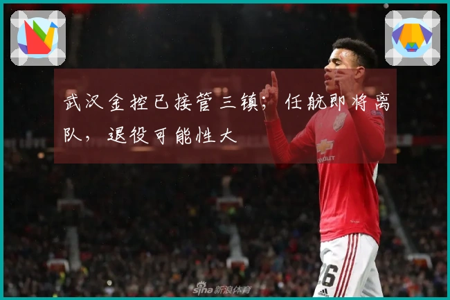 武汉金控已接管三镇；任航即将离队，退役可能性大